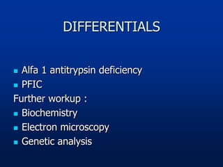 DIFFERENTIALS
 Alfa 1 antitrypsin deficiency
 PFIC
Further workup :
 Biochemistry
 Electron microscopy
 Genetic analysis
 