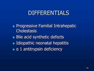  Progressive Familial Intrahepatic
Cholestasis
 Bile acid synthetic defects
 Idiopathic neonatal hepatitis
 α 1 antitrypsin deficiency
74
DIFFERENTIALS
 