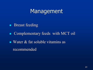 Management
 Breast feeding
 Complementary feeds with MCT oil
 Water & fat soluble vitamins as
recommended
81
 