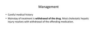 Management
• Careful medical history
• Mainstay of treatment is withdrawal of the drug. Most cholestatic hepatic
injury resolves with withdrawal of the offending medication.
 
