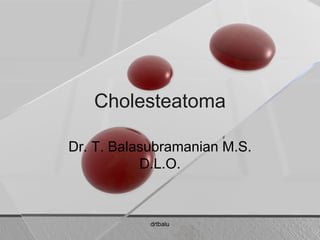 Cholesteatoma

Dr. T. Balasubramanian M.S.
           D.L.O.



            drtbalu
 
