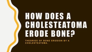 HOW DOES A
CHOLESTEATOMA
ERODE BONE?
T H E O R I E S O F B O N E E R O S I O N B Y A
C H O L E S T E AT O M A .
 