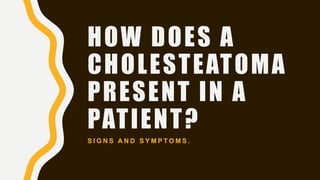 HOW DOES A
CHOLESTEATOMA
PRESENT IN A
PATIENT?
S I G N S A N D S Y M P T O M S .
 