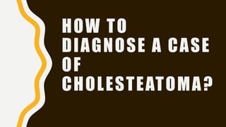 HOW TO
DIAGNOSE A CASE
OF
CHOLESTEATOMA?
 