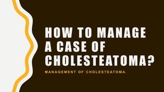 HOW TO MANAGE
A CASE OF
CHOLESTEATOMA?
M A N A G E M E N T O F C H O L E S T E AT O M A .
 