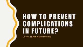 HOW TO PREVENT
COMPLICATIONS
IN FUTURE?
L O N G T E R M M O N I T O R I N G
 