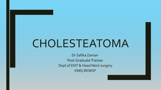 CHOLESTEATOMA
Dr Safika Zaman
Post-GraduateTrainee
Dept of ENT & Head Neck surgery
VIMS,RKMSP
 