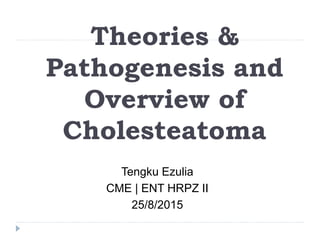 Theories &
Pathogenesis and
Overview of
Cholesteatoma
Tengku Ezulia
CME | ENT HRPZ II
25/8/2015
 