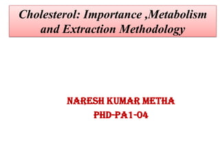 Cholesterol: Importance ,Metabolism
and Extraction Methodology

Naresh Kumar Metha
pHd-pa1-04

 