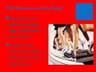 Will Physical Activity Help?
Regular physical
activity increases
HDL cholesterol in
some people.
A higher HDL
cholesterol is linked
with a lower risk of
heart disease.

 