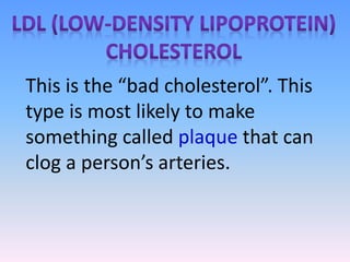 This is the “bad cholesterol”. This
type is most likely to make
something called plaque that can
clog a person’s arteries.
