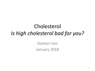 Cholesterol
Is high cholesterol bad for you?
Gaetan Lion
January 2018
1
 