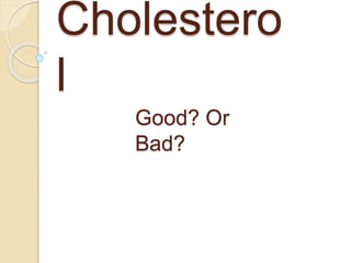 Cholestero
l
Good? Or
Bad?
 