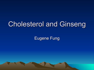 Cholesterol and Ginseng Eugene Fung 