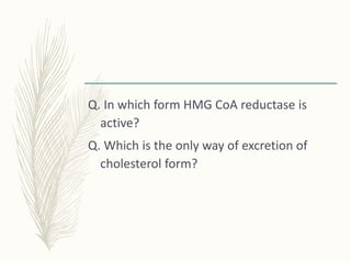 Q. In which form HMG CoA reductase is
active?
Q. Which is the only way of excretion of
cholesterol form?
 