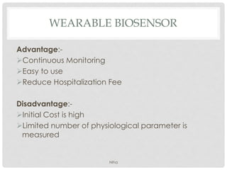 WEARABLE BIOSENSOR
Advantage:-
Continuous Monitoring
Easy to use
Reduce Hospitalization Fee
Disadvantage:-
Initial Cost is high
Limited number of physiological parameter is
measured
Niha
 
