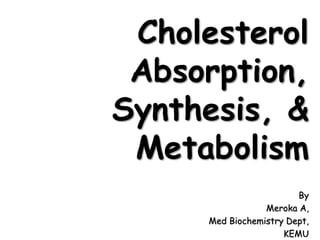 Cholesterol
Absorption,
Synthesis, &
Metabolism
By
Meroka A,
Med Biochemistry Dept,
KEMU
 