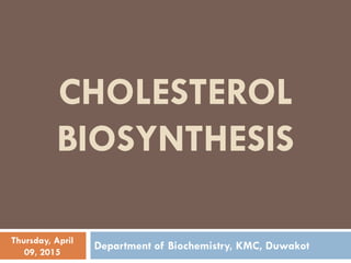 CHOLESTEROL
BIOSYNTHESIS
Department of Biochemistry, KMC, DuwakotThursday, April
09, 2015
 