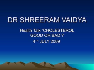 DR SHREERAM VAIDYA Health Talk “CHOLESTEROL GOOD OR BAD ? 4 TH  JULY 2009  