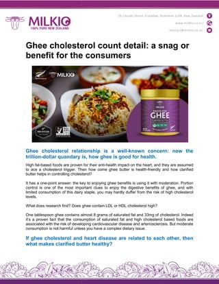 Ghee cholesterol count detail: a snag or
benefit for the consumers
Ghee cholesterol relationship
trillion-dollar quandary is,
High fat-based foods are proven
to ace a cholesterol trigger. Then
butter helps in controlling cholesterol?
It has a one-point answer: the key
control is one of the most important
limited consumption of this dairy
levels.
What does research find? Does
One tablespoon ghee contains almost
it’s a proven fact that the consumption
associated with the risk of developing
consumption is not harmful unless
If ghee cholesterol and
what makes clarified butter
Ghee cholesterol count detail: a snag or
benefit for the consumers
relationship is a well-known concern:
is, how ghee is good for health.
proven for their anti-health impact on the heart, and they
Then how come ghee butter is health-friendly and
cholesterol?
key to enjoying ghee benefits is using it with moderation.
important clues to enjoy the digestive benefits of
dairy staple, you may hardly duffer from the risk of
ghee contain LDL or HDL cholesterol high?
almost 8 grams of saturated fat and 33mg of cholesterol.
consumption of saturated fat and high cholesterol
developing cardiovascular disease and arteriosclerosis.
unless you have a complex dietary issue.
and heart disease are related to each
butter healthy?
Ghee cholesterol count detail: a snag or
concern: now the
they are assumed
and how clarified
moderation. Portion
of ghee, and with
of high cholesterol
cholesterol. Indeed
based foods are
arteriosclerosis. But moderate
each other, then
 