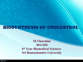 BIOSYNTHESIS OF CHOLESTROL
M.Vharshini
4011450
4th
Year Biomedical Sciences
Sri Ramachandra University
 