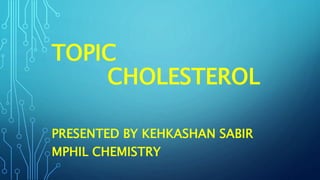 TOPIC
CHOLESTEROL
PRESENTED BY KEHKASHAN SABIR
MPHIL CHEMISTRY
 