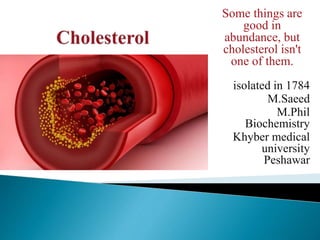 Some things are
good in
abundance, but
cholesterol isn't
one of them.
isolated in 1784
M.Saeed
M.Phil
Biochemistry
Khyber medical
university
Peshawar
 
