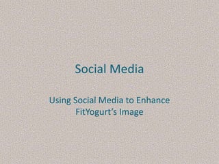 Social Media Using Social Media to Enhance FitYogurt’s Image 
