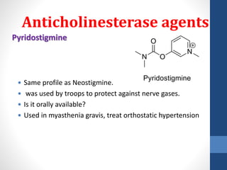 Pyridostigmine
 Same profile as Neostigmine.
 was used by troops to protect against nerve gases.
 Is it orally available?
 Used in myasthenia gravis, treat orthostatic hypertension
Anticholinesterase agents
 