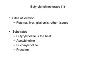 Butyrylcholinesterase (1) Sites of location Plasma, liver, glial cells, other tissues Substrates Butyrylcholine is the best Acetylcholine Succinylcholine Procaine 