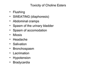 Toxicity of Choline Esters Flushing SWEATING (diaphoresis) Abdominal cramps Spasm of the urinary bladder Spasm of accomodation Miosis Headache Salivation Bronchospasm Lacrimation Hypotension Bradycardia 