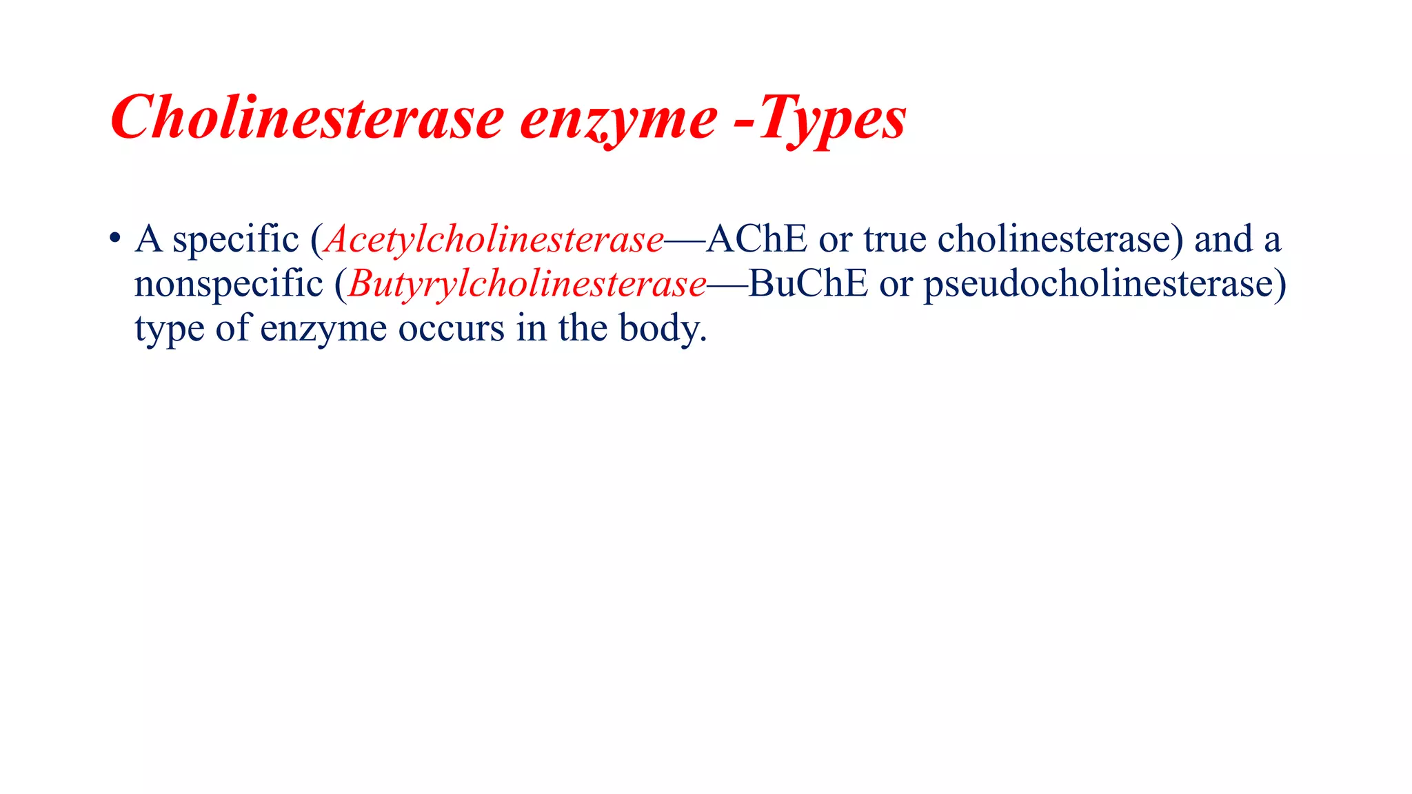 Cholinesterase enzyme -Types
• A specific (Acetylcholinesterase—AChE or true cholinesterase) and a
nonspecific (Butyrylcholinesterase—BuChE or pseudocholinesterase)
type of enzyme occurs in the body.
 