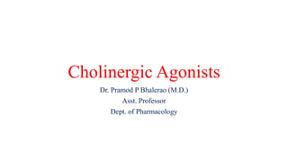 Cholinergic Agonists
Dr. Pramod P Bhalerao (M.D.)
Asst. Professor
Dept. of Pharmacology
 