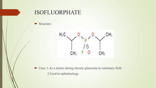 ISOFLUORPHATE
 Structure:
 Uses: 1.As a miotic during chronic glaucoma in veterinary field
2.Used in opthalmology
 