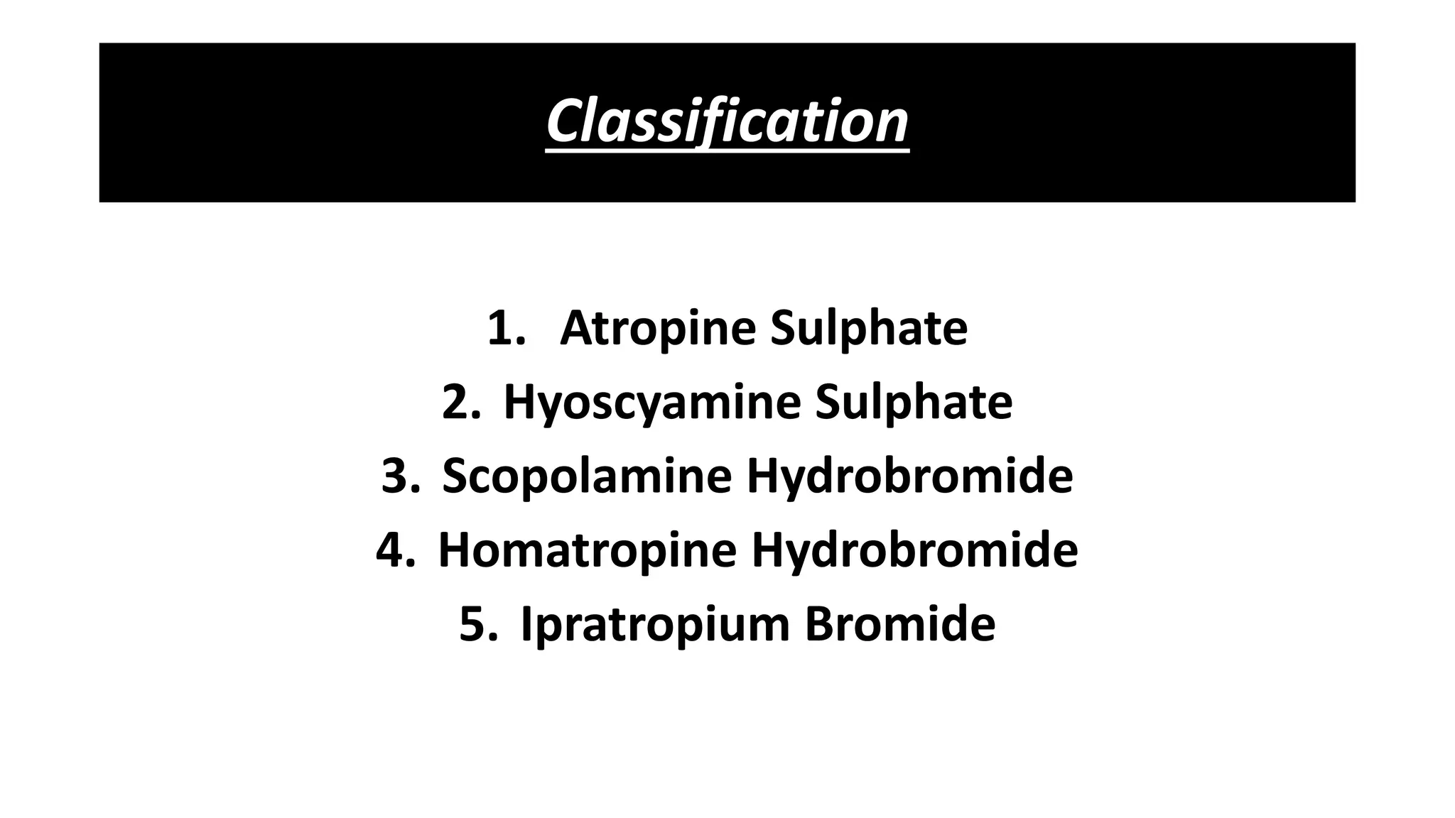Classification
1. Atropine Sulphate
2. Hyoscyamine Sulphate
3. Scopolamine Hydrobromide
4. Homatropine Hydrobromide
5. Ipratropium Bromide
 