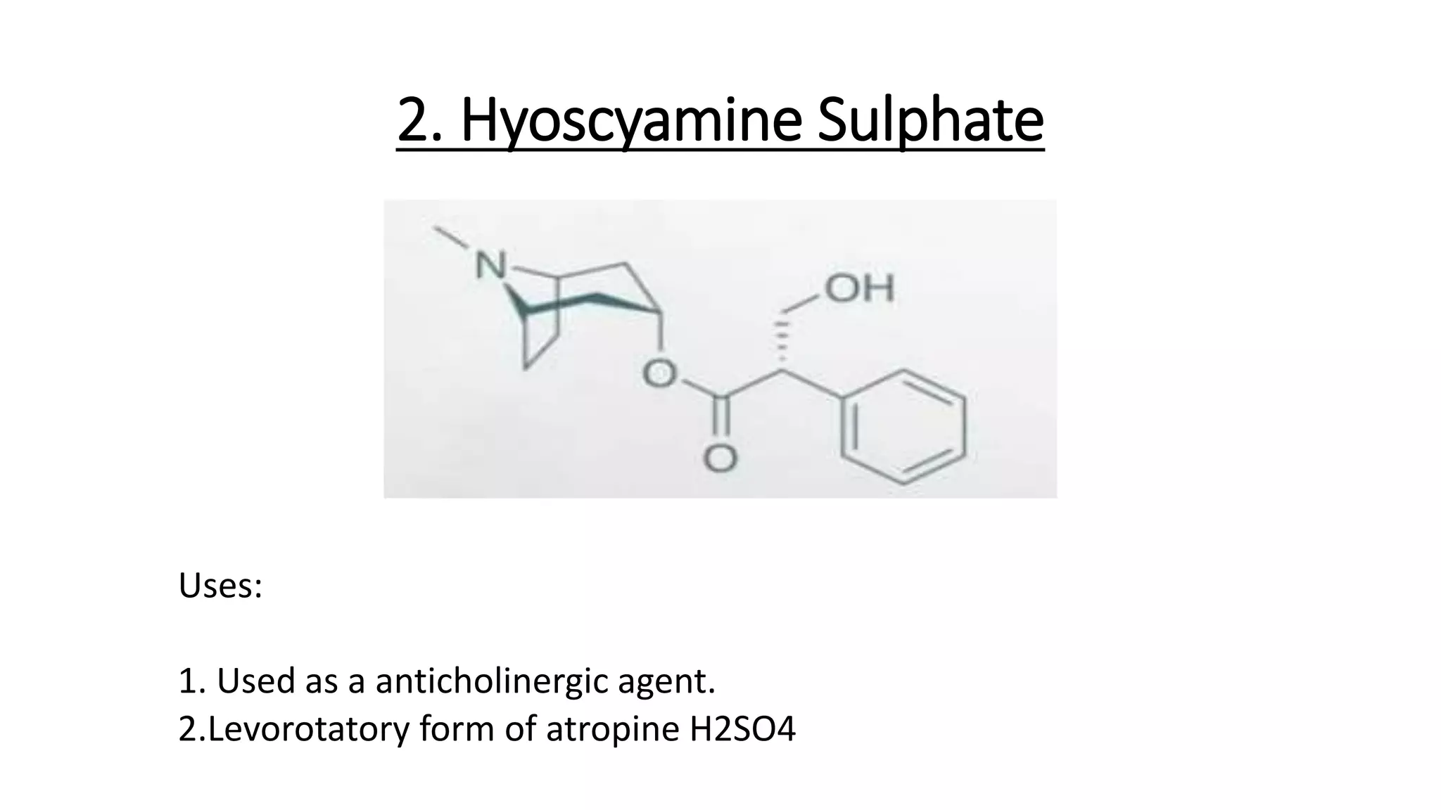2. Hyoscyamine Sulphate
Uses:
1. Used as a anticholinergic agent.
2.Levorotatory form of atropine H2SO4
 