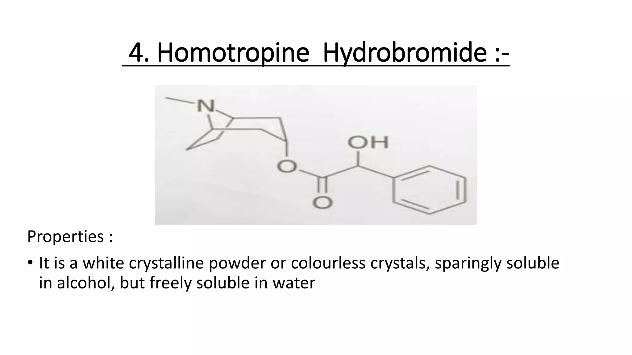 4. Homotropine Hydrobromide :-
Properties :
• It is a white crystalline powder or colourless crystals, sparingly soluble
in alcohol, but freely soluble in water
 