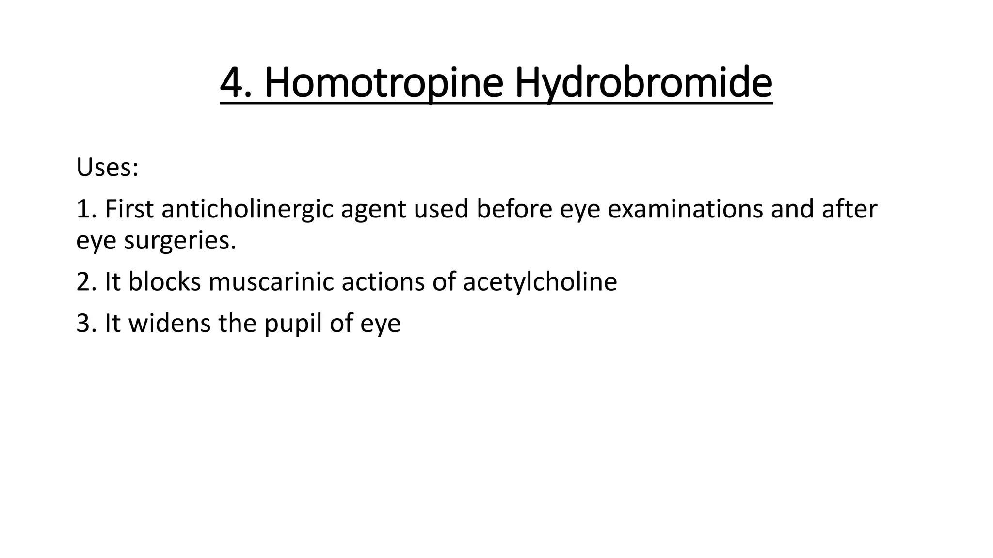 4. Homotropine Hydrobromide
Uses:
1. First anticholinergic agent used before eye examinations and after
eye surgeries.
2. It blocks muscarinic actions of acetylcholine
3. It widens the pupil of eye
 