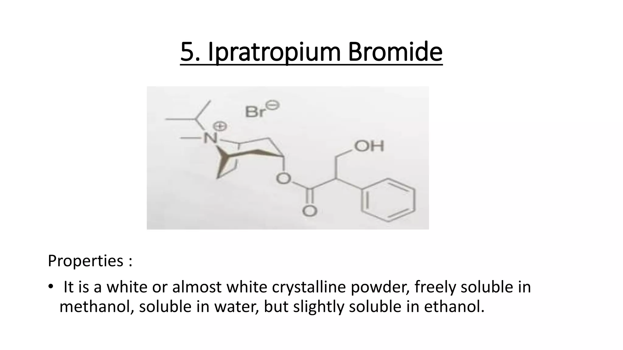 5. Ipratropium Bromide
Properties :
• It is a white or almost white crystalline powder, freely soluble in
methanol, soluble in water, but slightly soluble in ethanol.
 