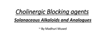 Cholinergic Blocking agents
Solanaceous Alkaloids and Analogues
~ By Madhuri Muwel
 