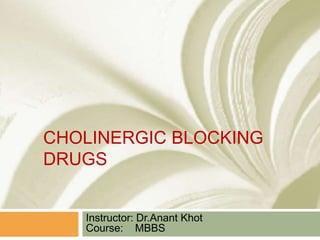 CHOLINERGIC BLOCKING
DRUGS
Instructor: Dr.Anant Khot
Course: MBBS
 