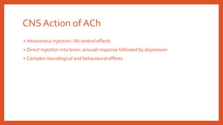 CNS Action of ACh
• Intravenous injection: No central effects
• Direct injection into brain: arousal response followed by depression
• Complex neurological and behavioural effects
 