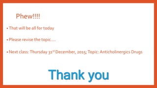 Phew!!!!
• That will be all for today
• Please revise the topic….
• Next class:Thursday 31st December, 2015;Topic: Anticholinergics Drugs
 