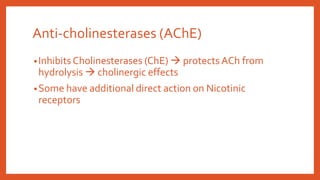 Anti-cholinesterases (AChE)
•Inhibits Cholinesterases (ChE)  protects ACh from
hydrolysis  cholinergic effects
•Some have additional direct action on Nicotinic
receptors
 