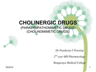 CHOLINERGIC DRUGS
(PARASYMPATHOMIMETIC DRUGS)
(CHOLINOMIMETIC DRUGS)
Dr Prasheeta V Praviraj
2nd year MD Pharmacology
Rangaraya Medical College
9/6/2016 1
 