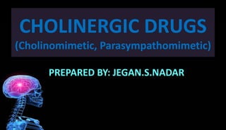 CHOLINERGIC DRUGS
(Cholinomimetic, Parasympathomimetic)
PREPARED BY: JEGAN.S.NADAR
 