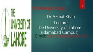 Cholinergic Drugs
Dr Azmat Khan
Lecturer:
The University of Lahore
(Islamabad Campus)
Email:opt.azmat@gmail.com
1
 