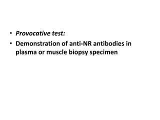• Provocative test:
• Demonstration of anti-NR antibodies in
plasma or muscle biopsy specimen
 