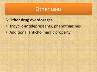 Other uses
Other drug overdosages
• Tricyclic antidepressants, phenothiazines
• Additional anticholinergic property
 