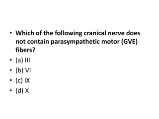 • Which of the following cranical nerve does
not contain parasympathetic motor (GVE)
fibers?
• (a) III
• (b) VI
• (c) IX
• (d) X
 